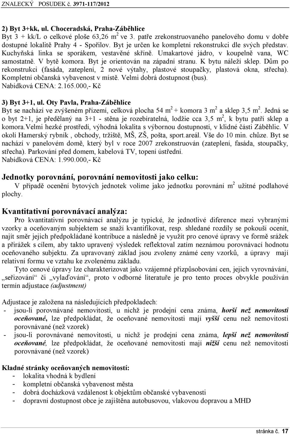 K bytu náleží sklep. Dům p reknstrukci (fasáda, zateplení, 2 nvé výtahy, plastvé stupačky, plastvá kna, střecha). Kmpletní bčanská vybavenst v místě. Velmi dbrá dstupnst (bus). Nabídkvá CENA: 2.165.