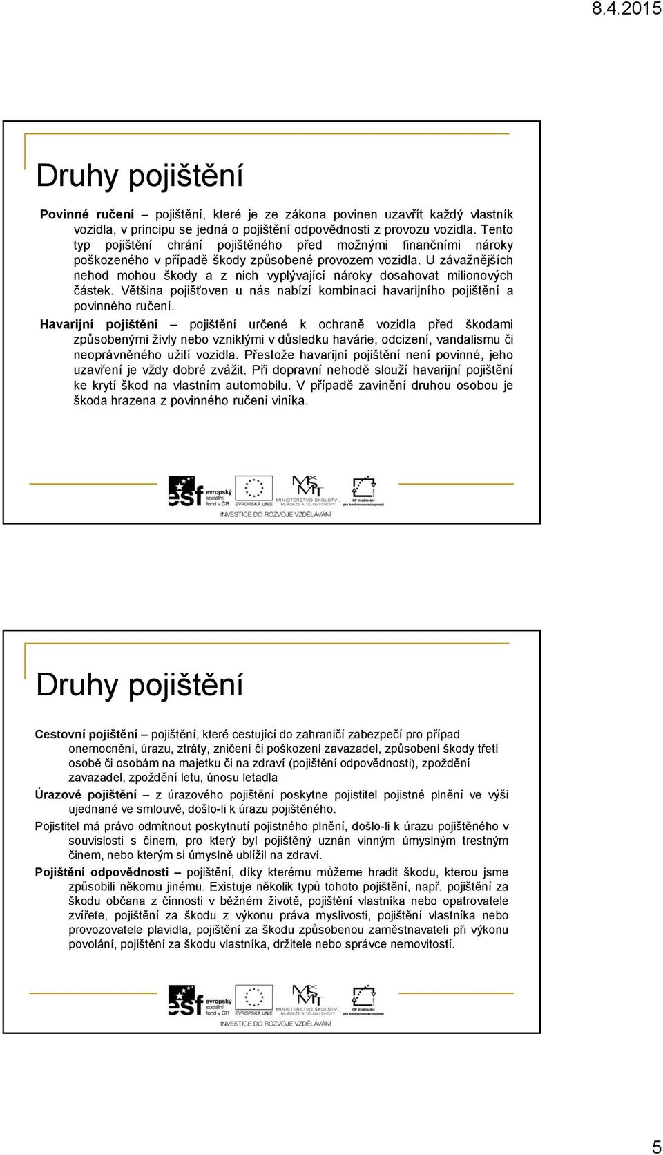 U závažnějších nehod mohou škody a z nich vyplývající nároky dosahovat milionových částek. Většina pojišťoven u nás nabízí kombinaci havarijního pojištění a povinného ručení.