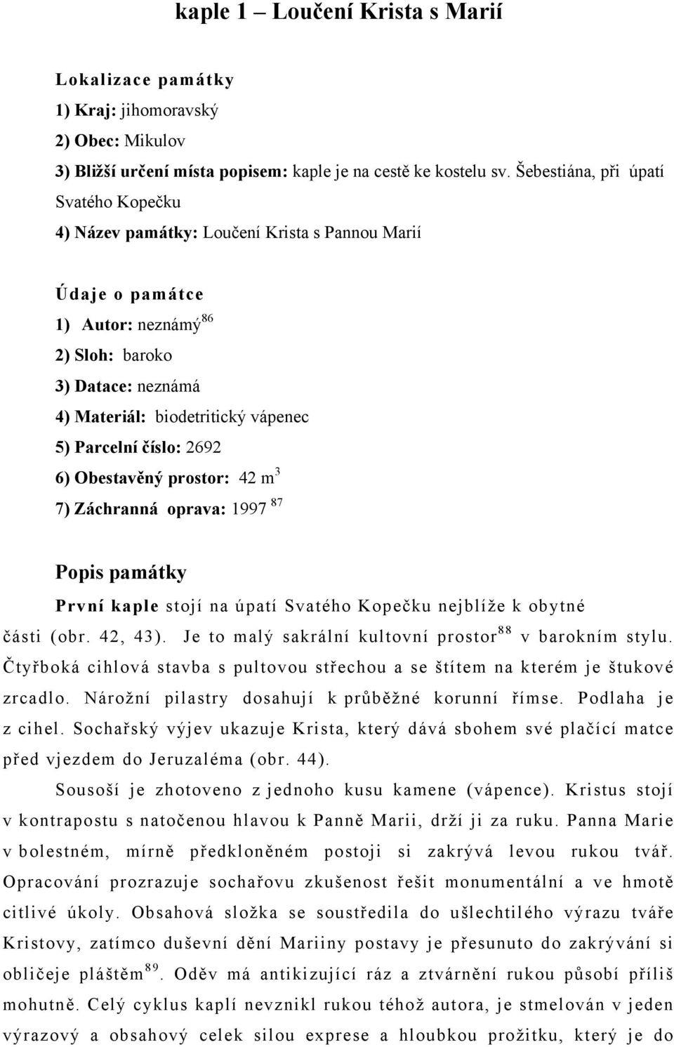 Parcelní číslo: 2692 6) Obestavěný prostor: 42 m 3 7) Záchranná oprava: 1997 87 Popis památky První kaple stojí na úpatí Svatého Kopečku nejblíže k obytné části (obr. 42, 43).