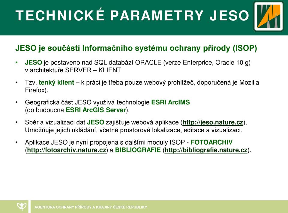 Geografická část JESO využívá technologie ESRI ArcIMS (do budoucna ESRI ArcGIS Server). Sběr a vizualizaci dat JESO zajišťuje webová aplikace (http://jeso.nature.cz).