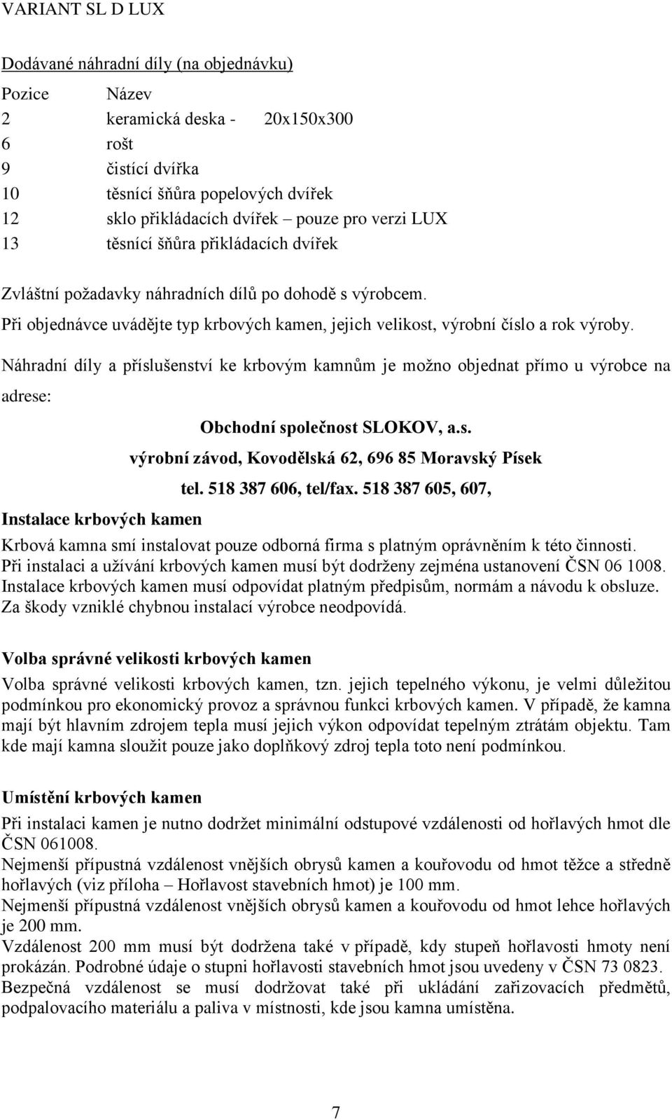 Náhradní díly a příslušenství ke krbovým kamnům je možno objednat přímo u výrobce na adrese: Instalace krbových kamen Obchodní společnost SLOKOV, a.s. výrobní závod, Kovodělská 62, 696 85 Moravský Písek tel.