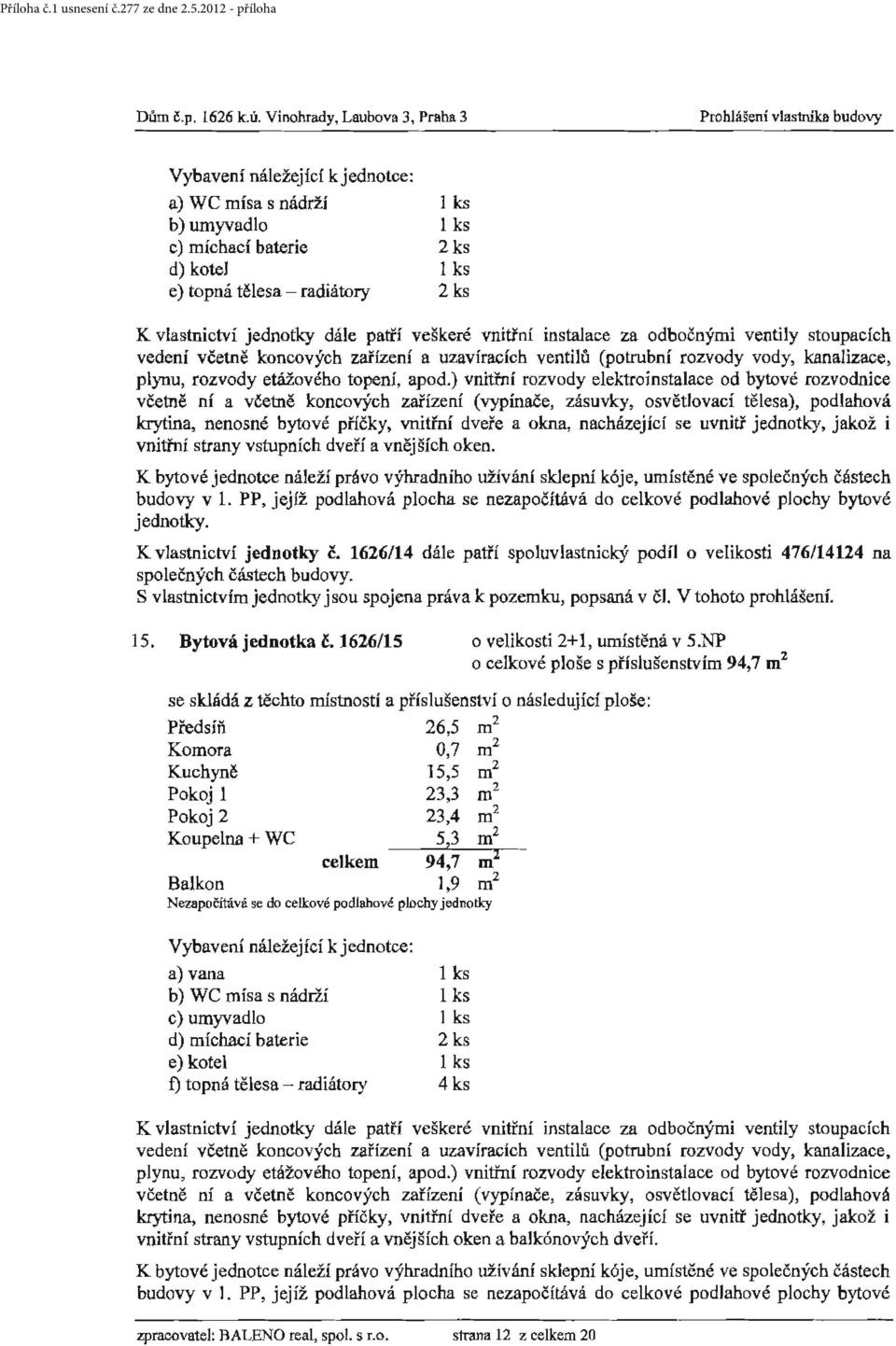 ) vnitřní rozvody elektroinstalace od bytové rozvodníce včetně ní a včetně koncových zařízení (vypínače, zásuvky, osvětlovací tělesa), podlahová krytina, nenosné bytové příčky, vnitřní dveře a okna,