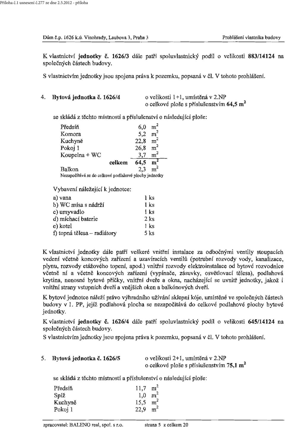 NP o celkové ploše s příslušenstvím 64,5 m 2 Předsíň Komora Kuchyně Pokoj 1 Koupelna+ WC 6,0 m 2 5,2 m 2 22,8 m 2 26,8 m 2 3,7 m 2 celkem 64,5 m 2 Balkon 2,3 m 2 Nezapočítává se do celkové podlahové