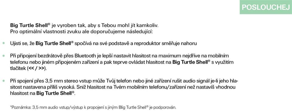 lepší nastavit hlasitost na maximum nejdříve na mobilním telefonu nebo jiném připojeném zařízení a pak teprve ovládat hlasitost na Big Turtle Shell s využitím tlačítek (<< / >>).