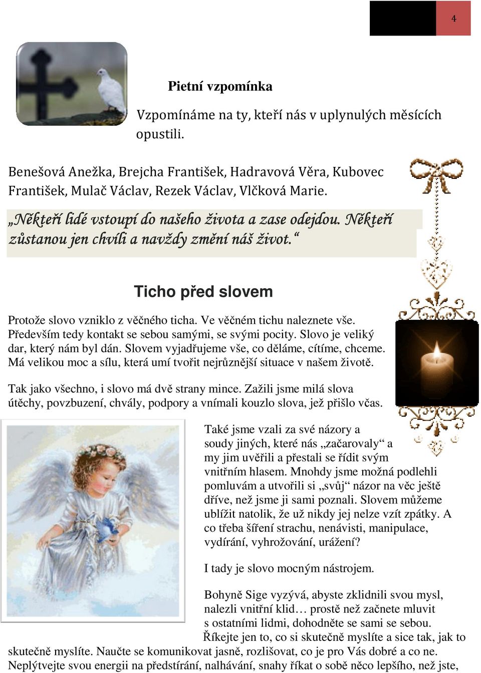 Někteří zůstanou jen chvíli a navždy změní náš život. Ticho před slovem Protože slovo vzniklo z věčného ticha. Ve věčném tichu naleznete vše. Především tedy kontakt se sebou samými, se svými pocity.