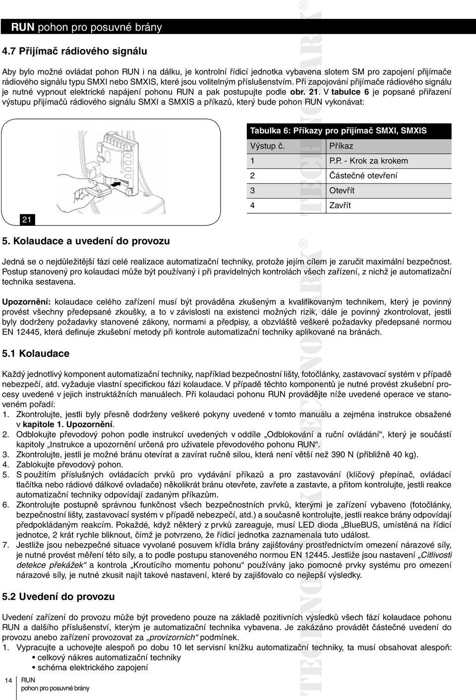 V tabulce 6 je popsané přiřazení výstupu přijímačů rádiového signálu SMXI a SMXIS a příkazů, který bude pohon vykonávat: 21 Tabulka 6: Příkazy pro přijímač SMXI, SMXIS Výstup č. Příkaz 1 P.P. - Krok za krokem 2 Částečné otevření 3 Otevřít 4 Zavřít 5.