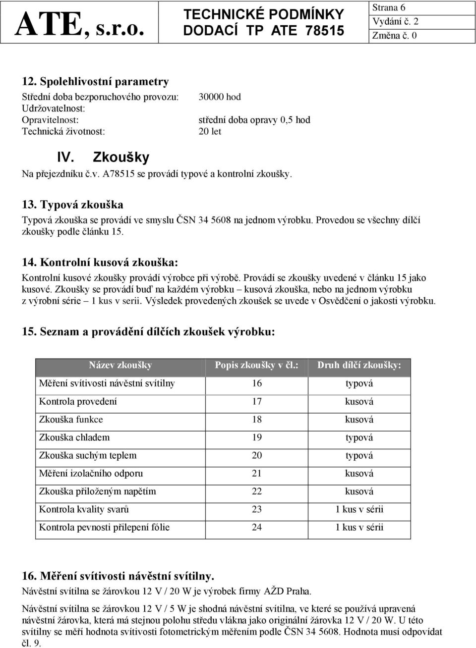 Provedou se všechny dílčí zkoušky podle článku 15. 14. Kontrolní kusová zkouška: Kontrolní kusové zkoušky provádí výrobce při výrobě. Provádí se zkoušky uvedené v článku 15 jako kusové.