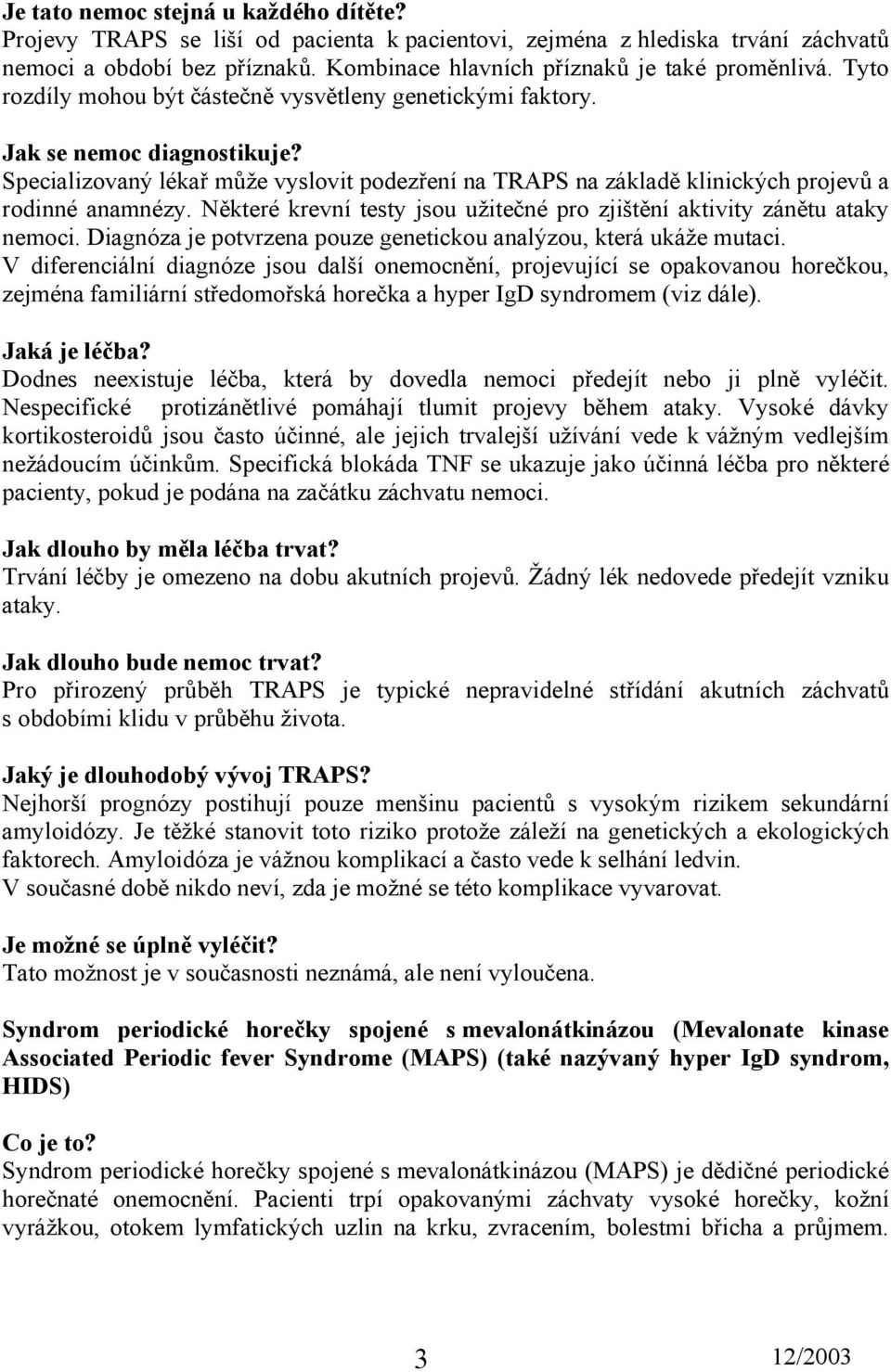 Některé krevní testy jsou užitečné pro zjištění aktivity zánětu ataky nemoci. Diagnóza je potvrzena pouze genetickou analýzou, která ukáže mutaci.