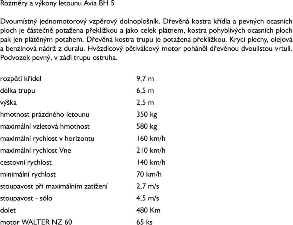 Dřevěná kostra trupu je potažena překližkou. Krycí plechy, olejová a benzinová nádrž z duralu. Hvězdicový pětiválcový motor poháněl dřevěnou dvoulistou vrtuli. Podvozek pevný, v zádi trupu ostruha.