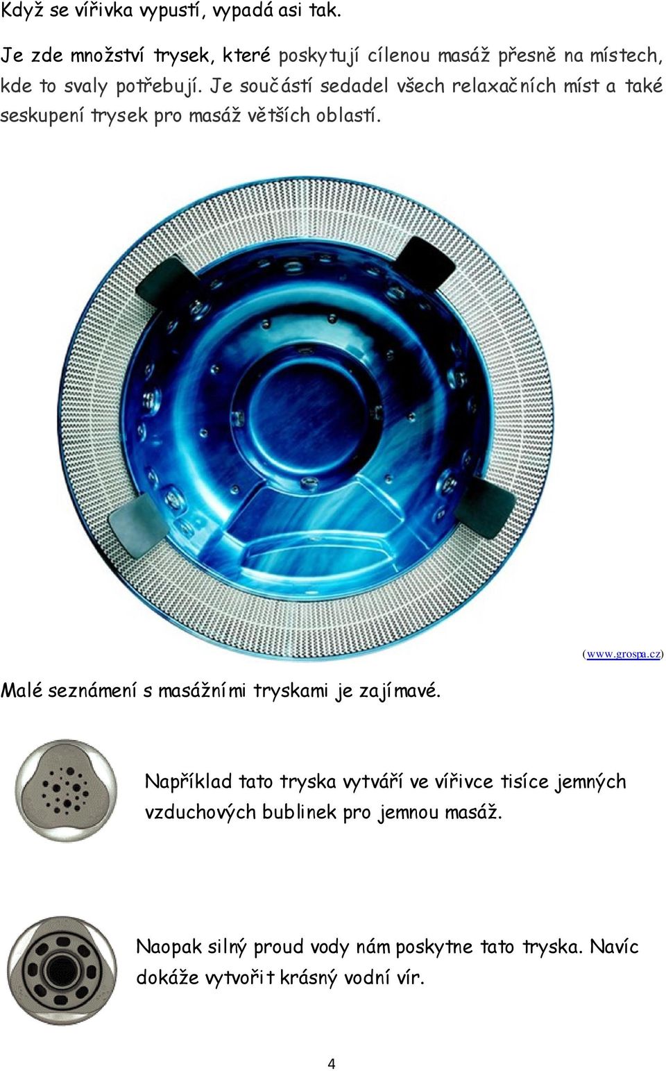 Je součástí sedadel všech relaxačních míst a také seskupení trysek pro masáž větších oblastí.