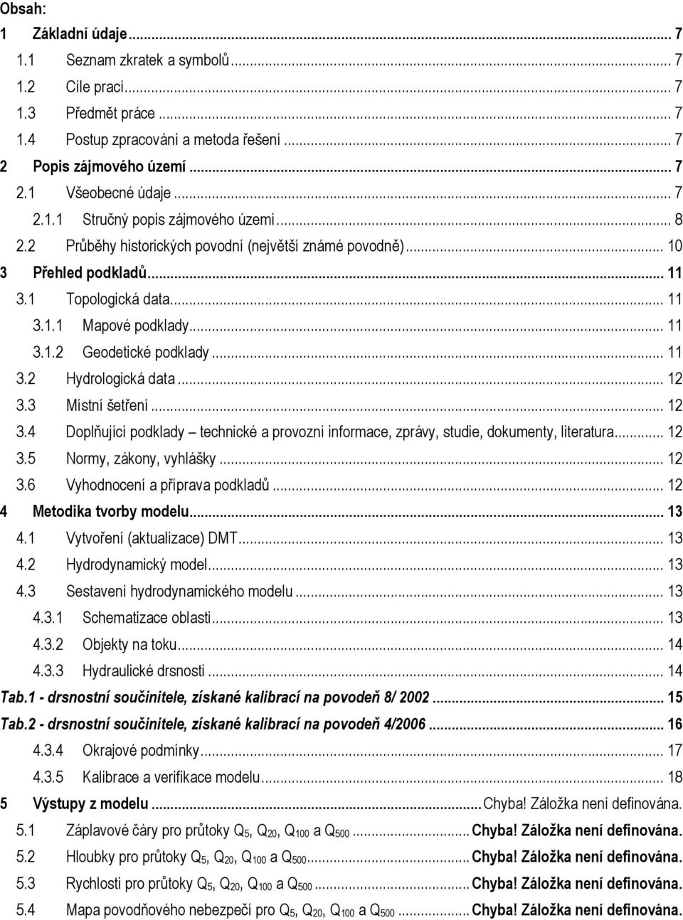 .. 11 3.2 Hydrologická data... 12 3.3 Místní šetření... 12 3.4 Doplňující podklady technické a provozní informace, zprávy, studie, dokumenty, literatura... 12 3.5 Normy, zákony, vyhlášky... 12 3.6 Vyhodnocení a příprava podkladů.