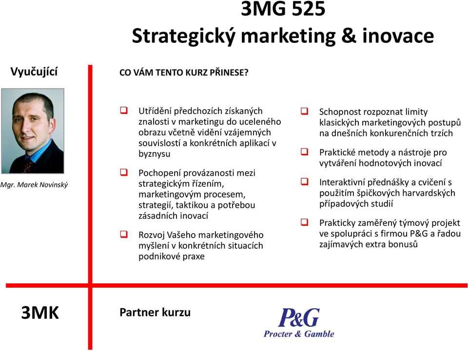 strategickým řízením, marketingovým procesem, strategií, taktikou a potřebou zásadních inovací Rozvoj Vašeho marketingového myšlení v konkrétních situacích podnikové praxe Schopnost