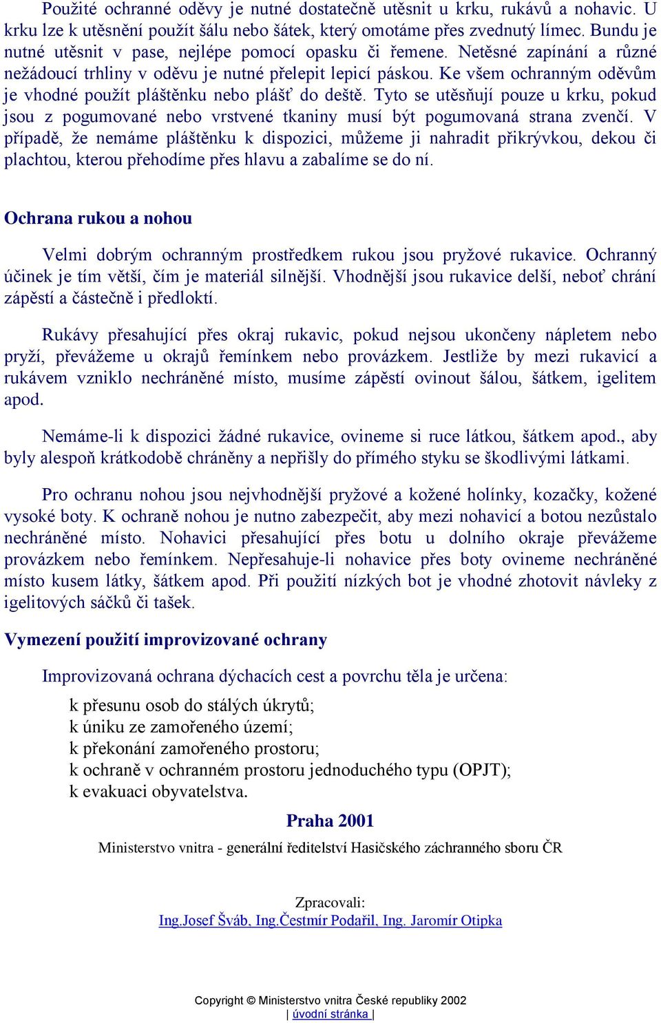 Ke všem ochranným oděvům je vhodné pouţít pláštěnku nebo plášť do deště. Tyto se utěsňují pouze u krku, pokud jsou z pogumované nebo vrstvené tkaniny musí být pogumovaná strana zvenčí.