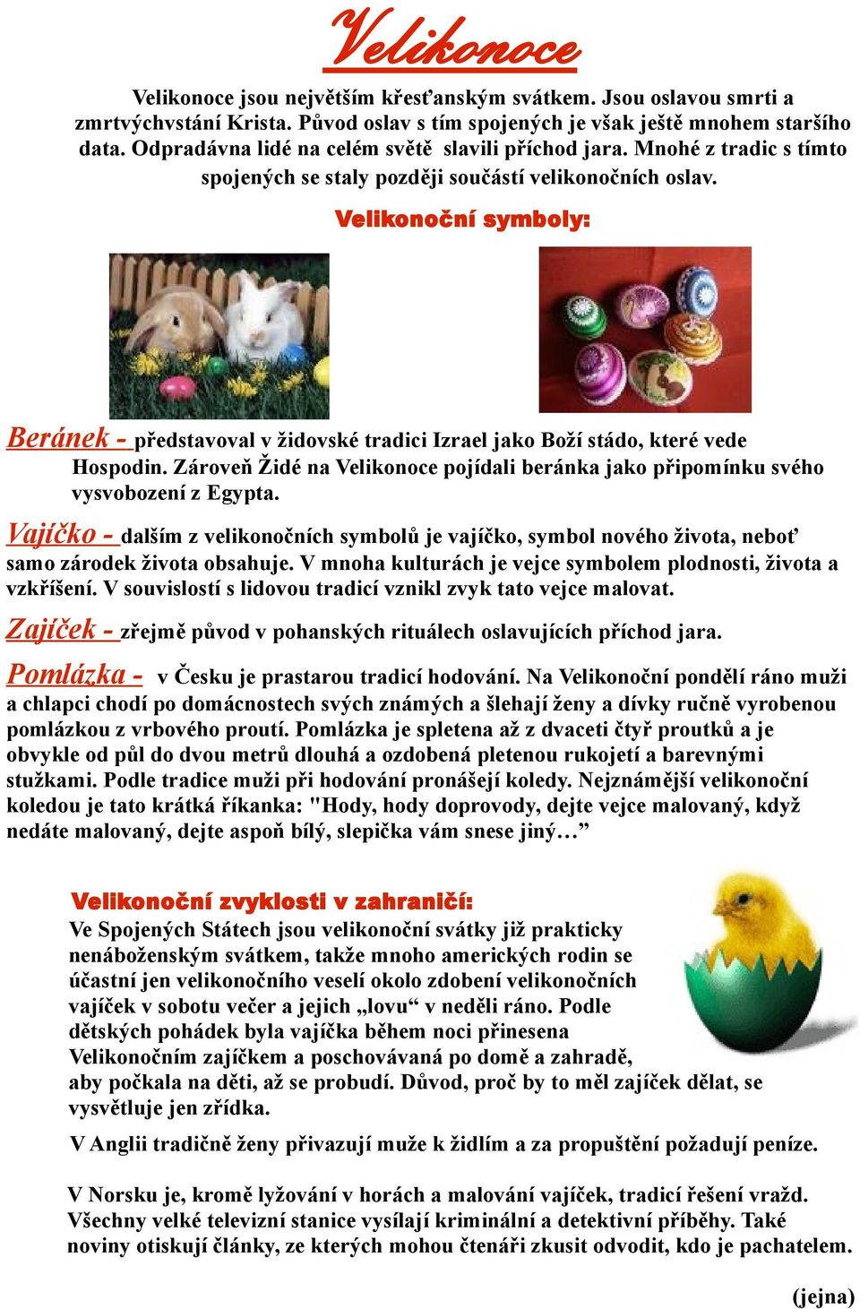 Velikonoční symboly: Beránek - představoval v židovské tradici Izrael jako Boží stádo, které vede Hospodin. Zároveň Židé na Velikonoce pojídali beránka jako připomínku svého vysvobození z Egypta.
