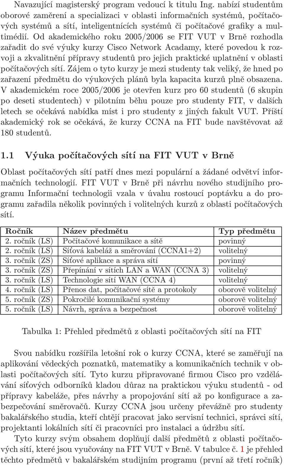 Od akademického roku 2005/2006 se FIT VUT v Brně rozhodla zařadit do své výuky kurzy Cisco Network Acadamy, které povedou k rozvoji a zkvalitnění přípravy studentů pro jejich praktické uplatnění v