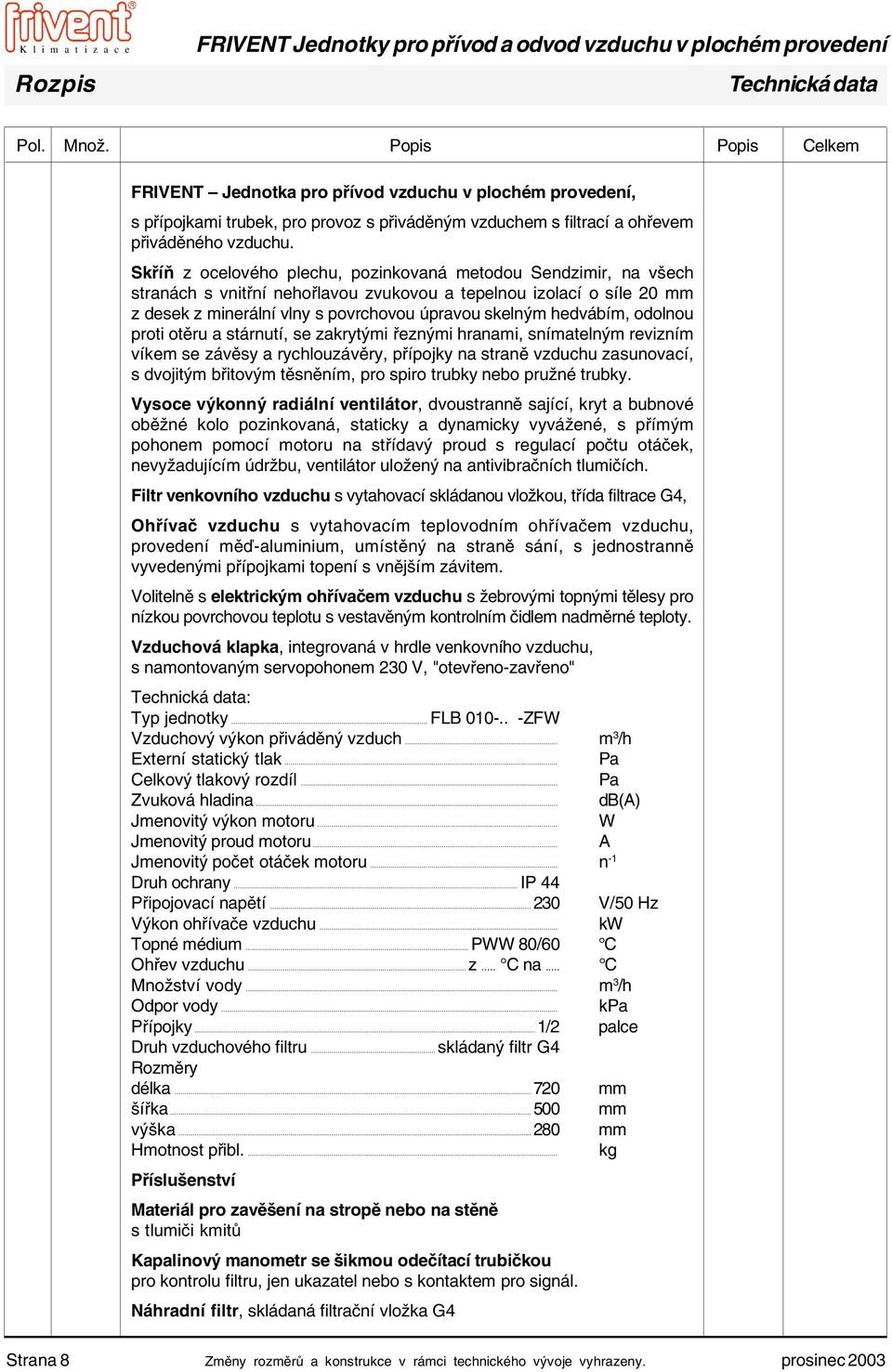 Skříň z ocelového plechu, pozinkovaná metodou Sendzimir, na všech stranách s vnitřní nehořlavou zvukovou a tepelnou izolací o síle 20 mm z desek z minerální vlny s povrchovou úpravou skelným