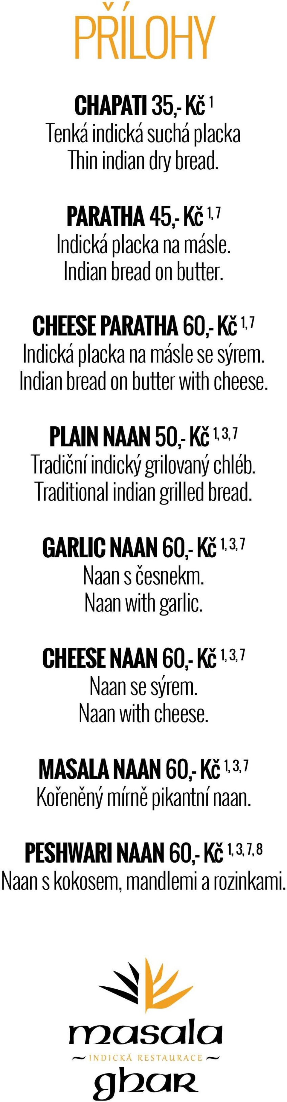 1, 3, 7 PLAIN NAAN 50,- Kč Tradiční indický grilovaný chléb. Traditional indian grilled bread. 1, 3, 7 GARLIC NAAN 60,- Kč Naan s česnekm.