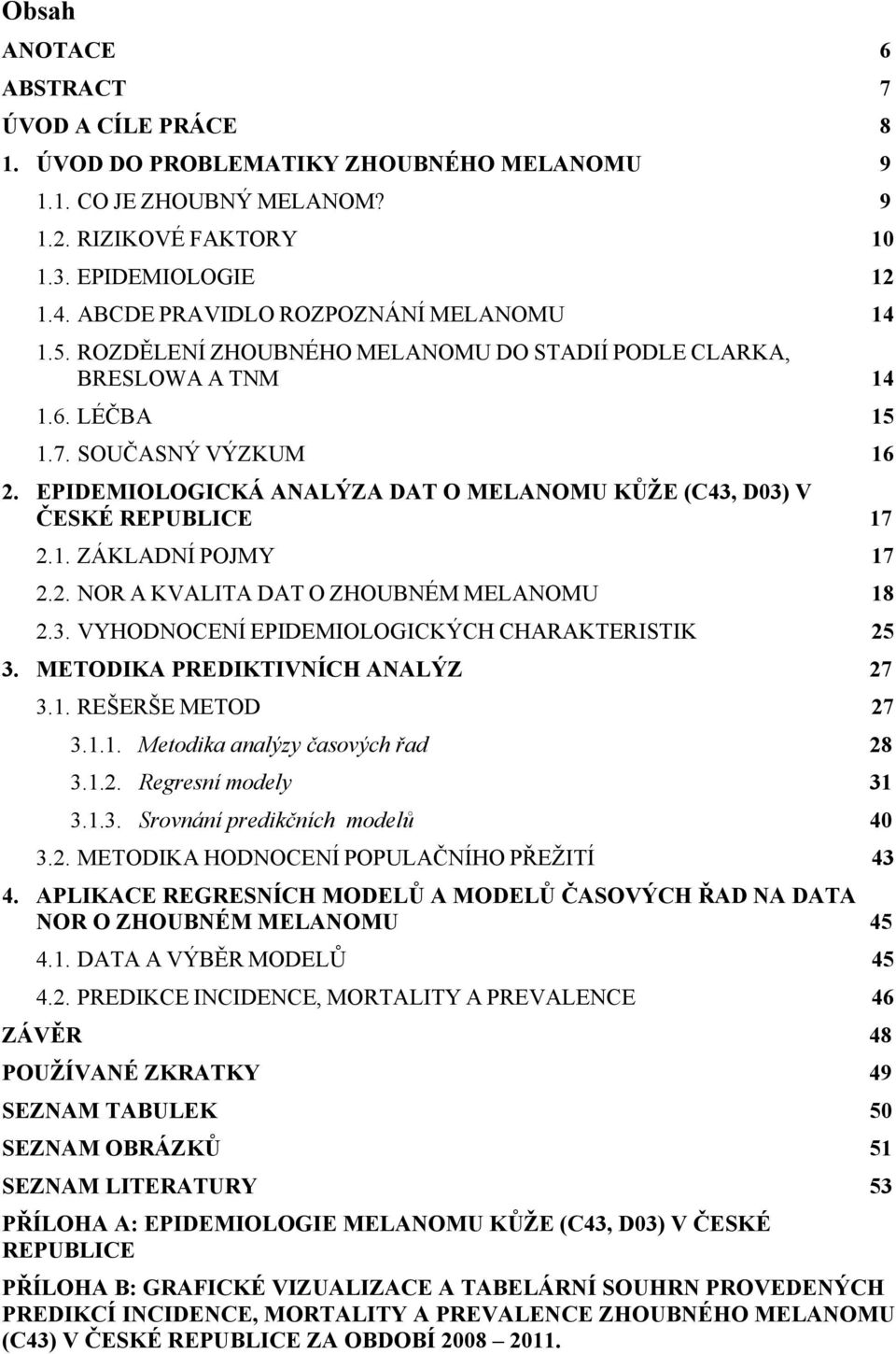 EPIDEMIOLOGICKÁ ANALÝZA DAT O MELANOMU KŮŽE (C43, D03) V ČESKÉ REPUBLICE 17 2.1. ZÁKLADNÍ POJMY 17 2.2. NOR A KVALITA DAT O ZHOUBNÉM MELANOMU 18 2.3. VYHODNOCENÍ EPIDEMIOLOGICKÝCH CHARAKTERISTIK 25 3.