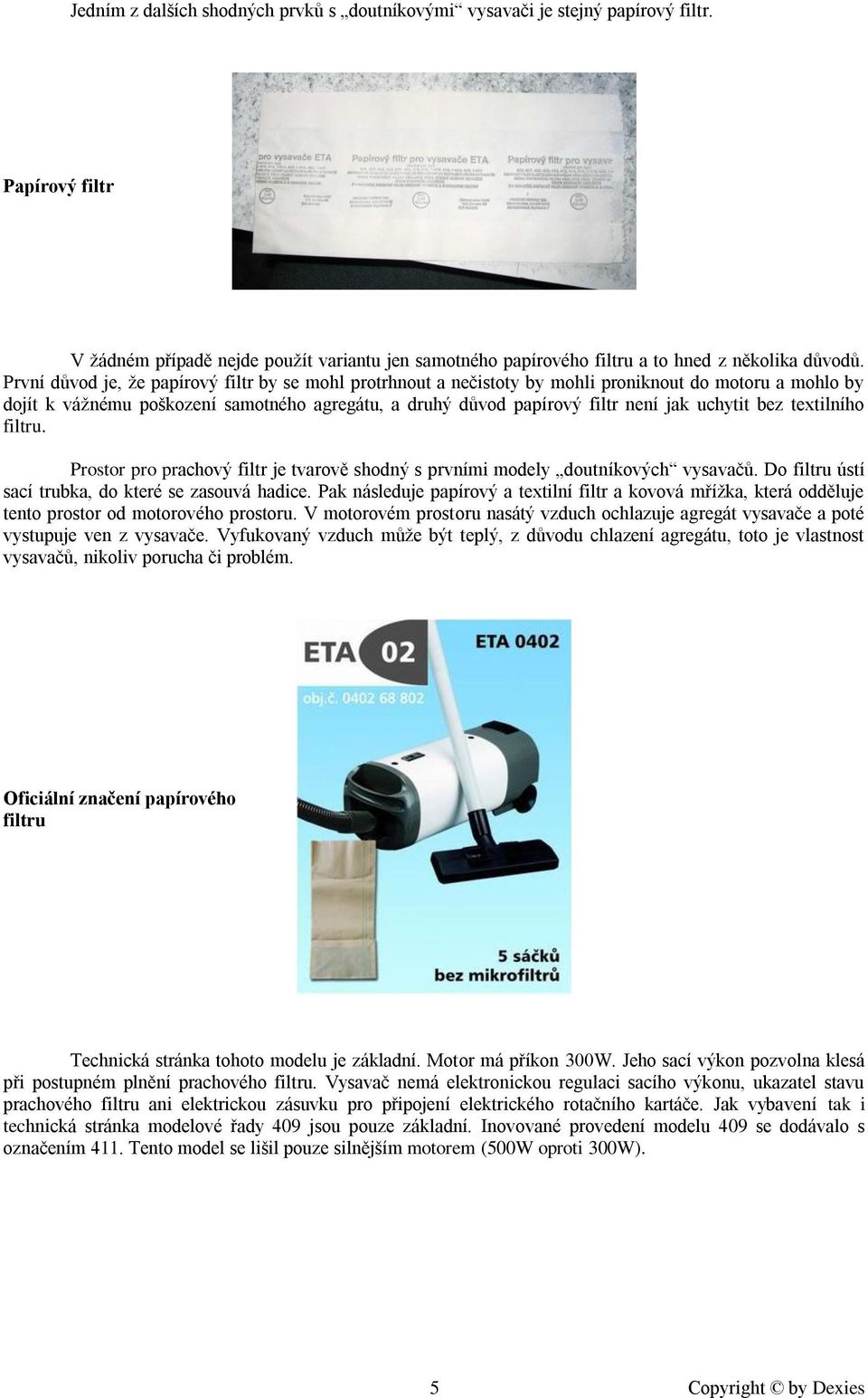 uchytit bez textilního filtru. Prostor pro prachový filtr je tvarově shodný s prvními modely doutníkových vysavačů. Do filtru ústí sací trubka, do které se zasouvá hadice.