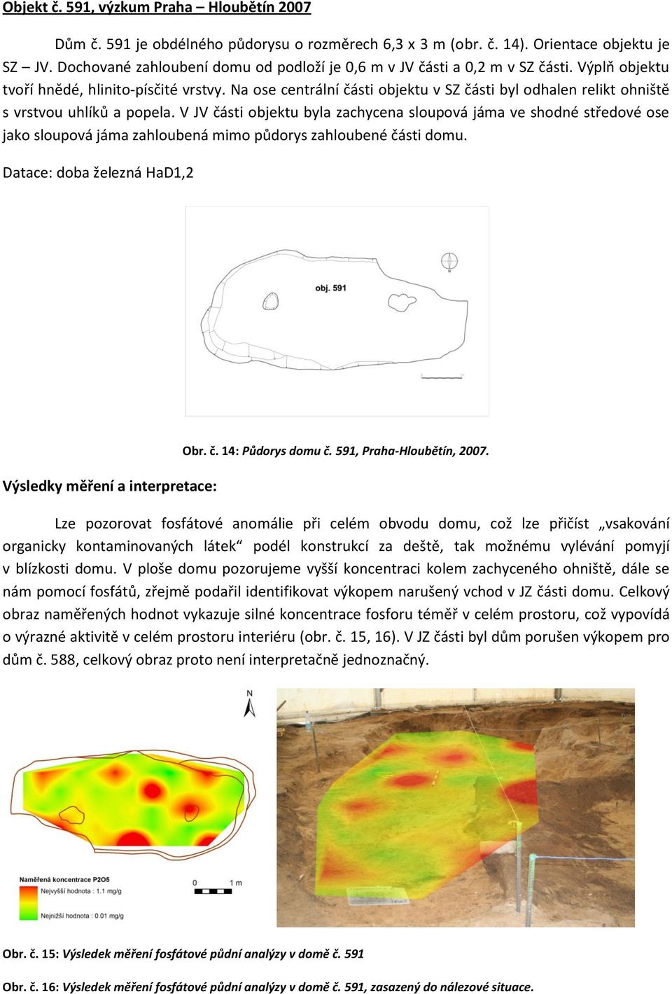 Na ose centrální části objektu v SZ části byl odhalen relikt ohniště s vrstvou uhlíků a popela.