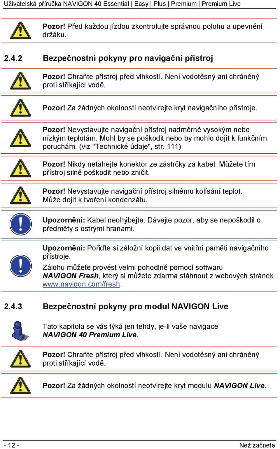 Mohl by se poškodit nebo by mohlo dojít k funkčním poruchám. (viz "Technické údaje", str. 111) Pozor! Nikdy netahejte konektor ze zástrčky za kabel. Můžete tím přístroj silně poškodit nebo zničit.