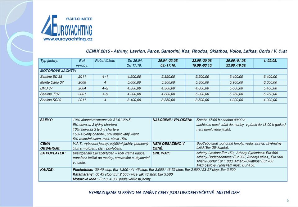 750,00 Sealine SC29 2011 4 3.100,00 3.350,00 3.500,00 4.000,00 4.000,00 SLEVY: 10% včasná rezervace do 31.01.2015 5% sleva za 2 týdny charteru 10% sleva za 3 týdny charteru 15% 4 týdny charteru, 5% opakovaný klient 5% veletržní sleva, max.