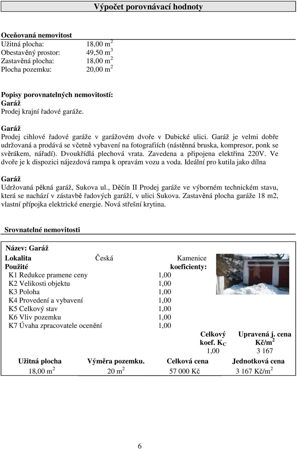 Garáž je velmi dobře udržovaná a prodává se včetně vybavení na fotografiích (nástěnná bruska, kompresor, ponk se svěrákem, nářadí). Dvoukřídlá plechová vrata. Zavedena a připojena elektřina 220V.