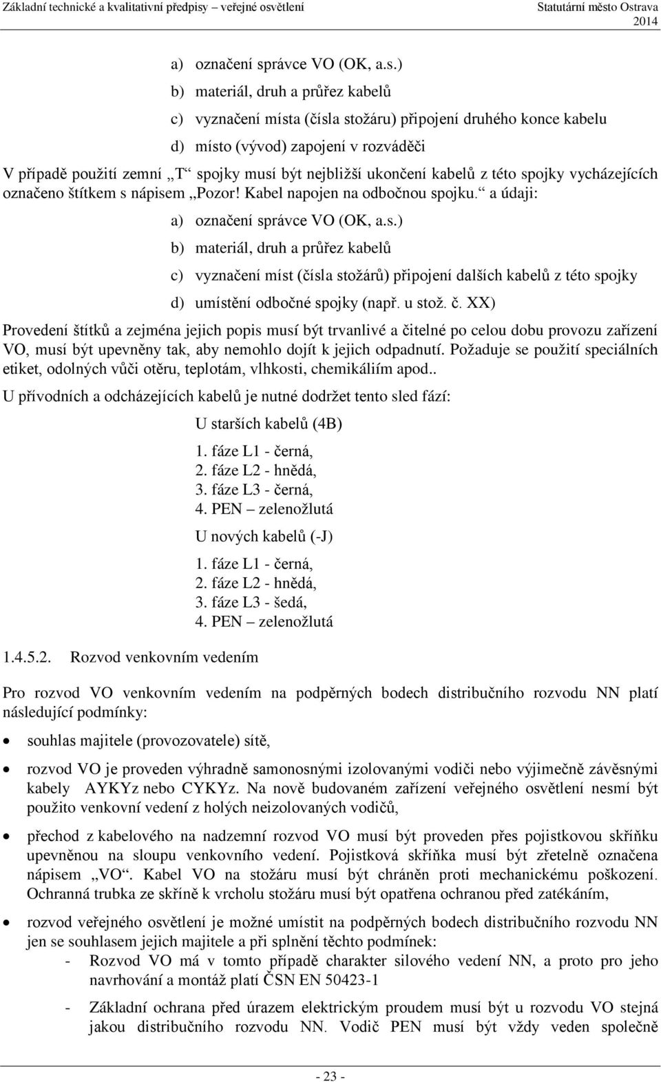 ) b) materiál, druh a průřez kabelů c) vyznačení místa (čísla stožáru) připojení druhého konce kabelu d) místo (vývod) zapojení v rozváděči V případě použití zemní T spojky musí být nejbližší