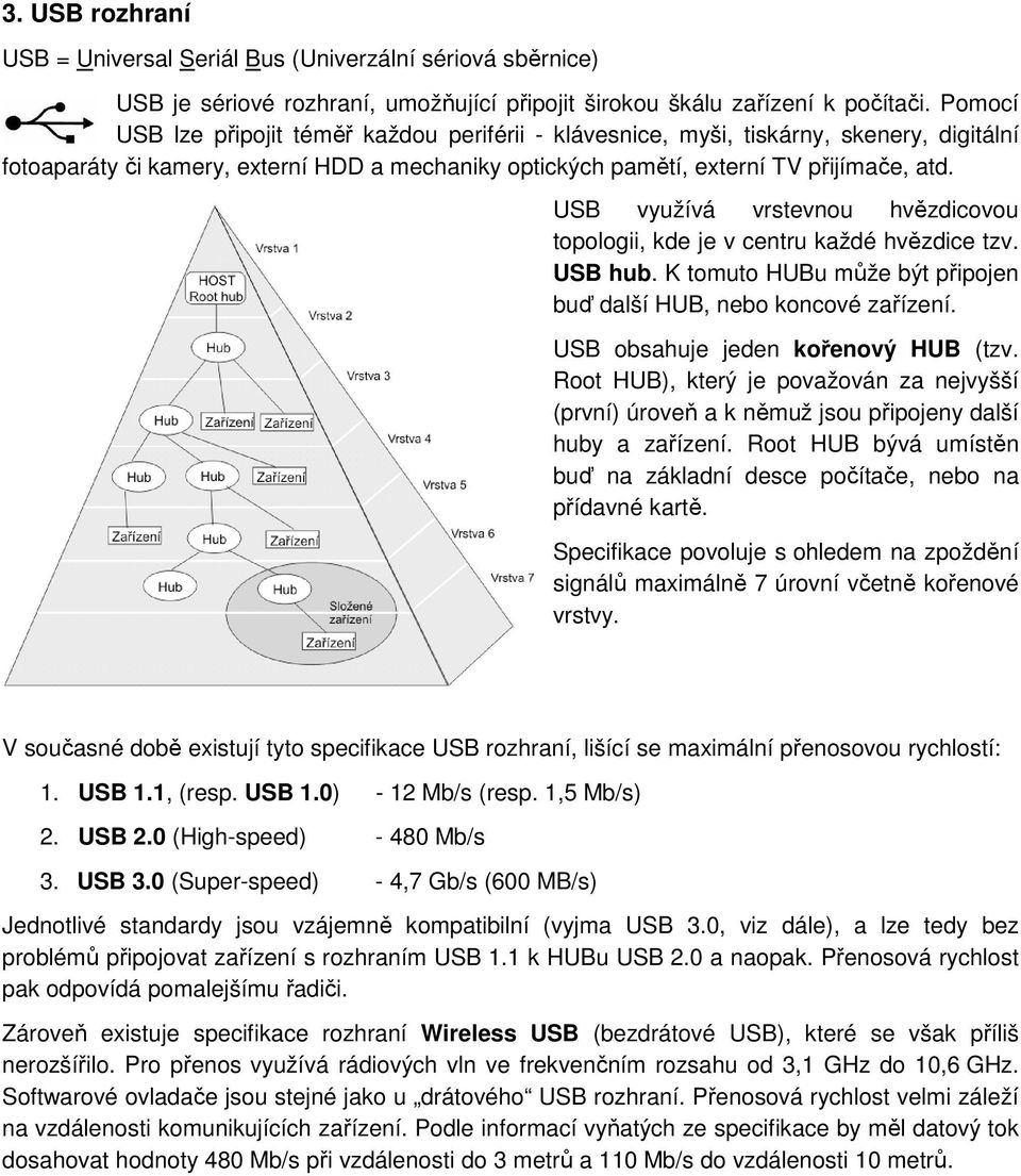 USB využívá vrstevnou hvězdicovou topologii, kde je v centru každé hvězdice tzv. USB hub. K tomuto HUBu může být připojen buď další HUB, nebo koncové zařízení. USB obsahuje jeden kořenový HUB (tzv.