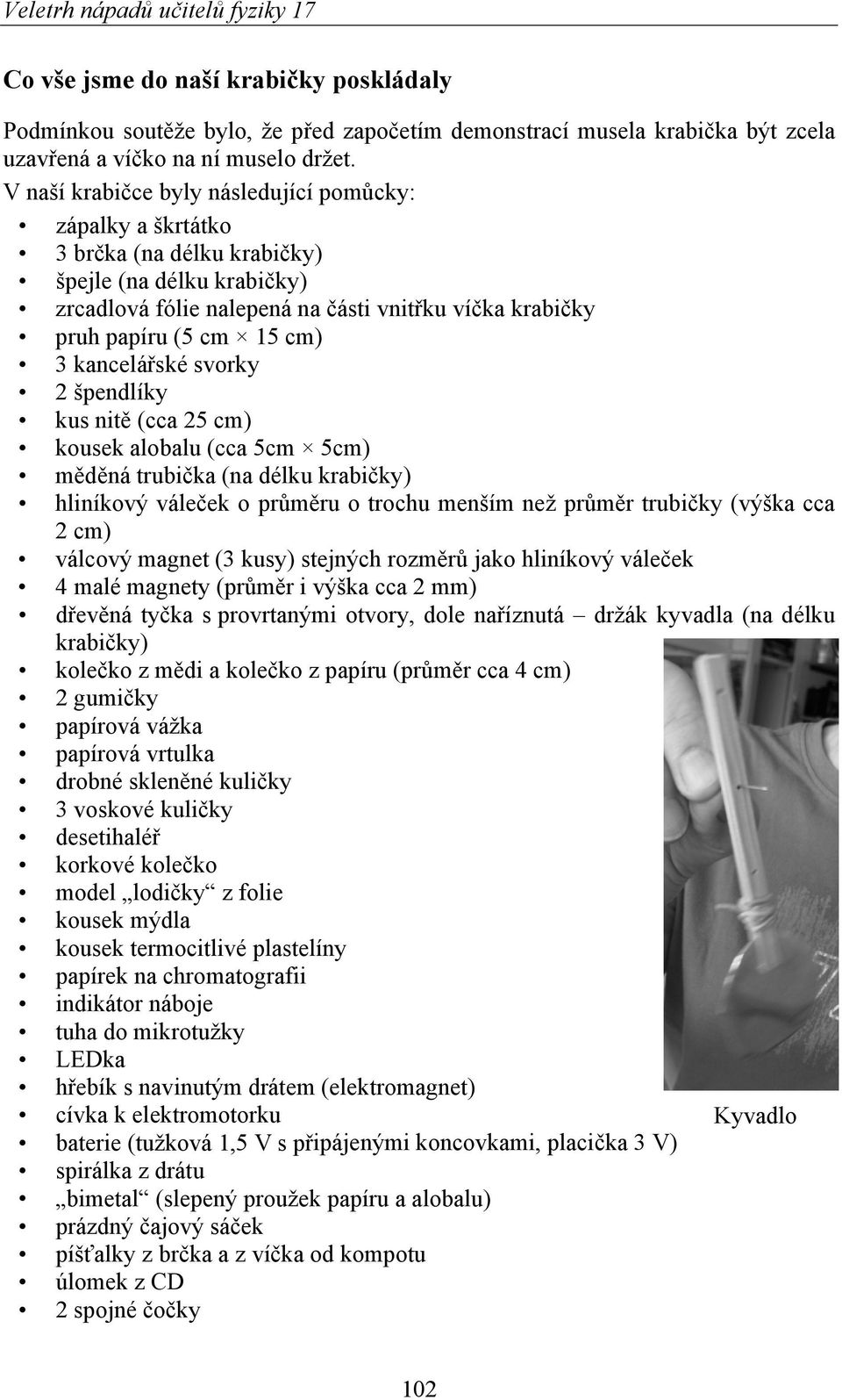 kancelářské svorky 2 špendlíky kus nitě (cca 25 cm) kousek alobalu (cca 5cm 5cm) měděná trubička (na délku krabičky) hliníkový váleček o průměru o trochu menším než průměr trubičky (výška cca 2 cm)