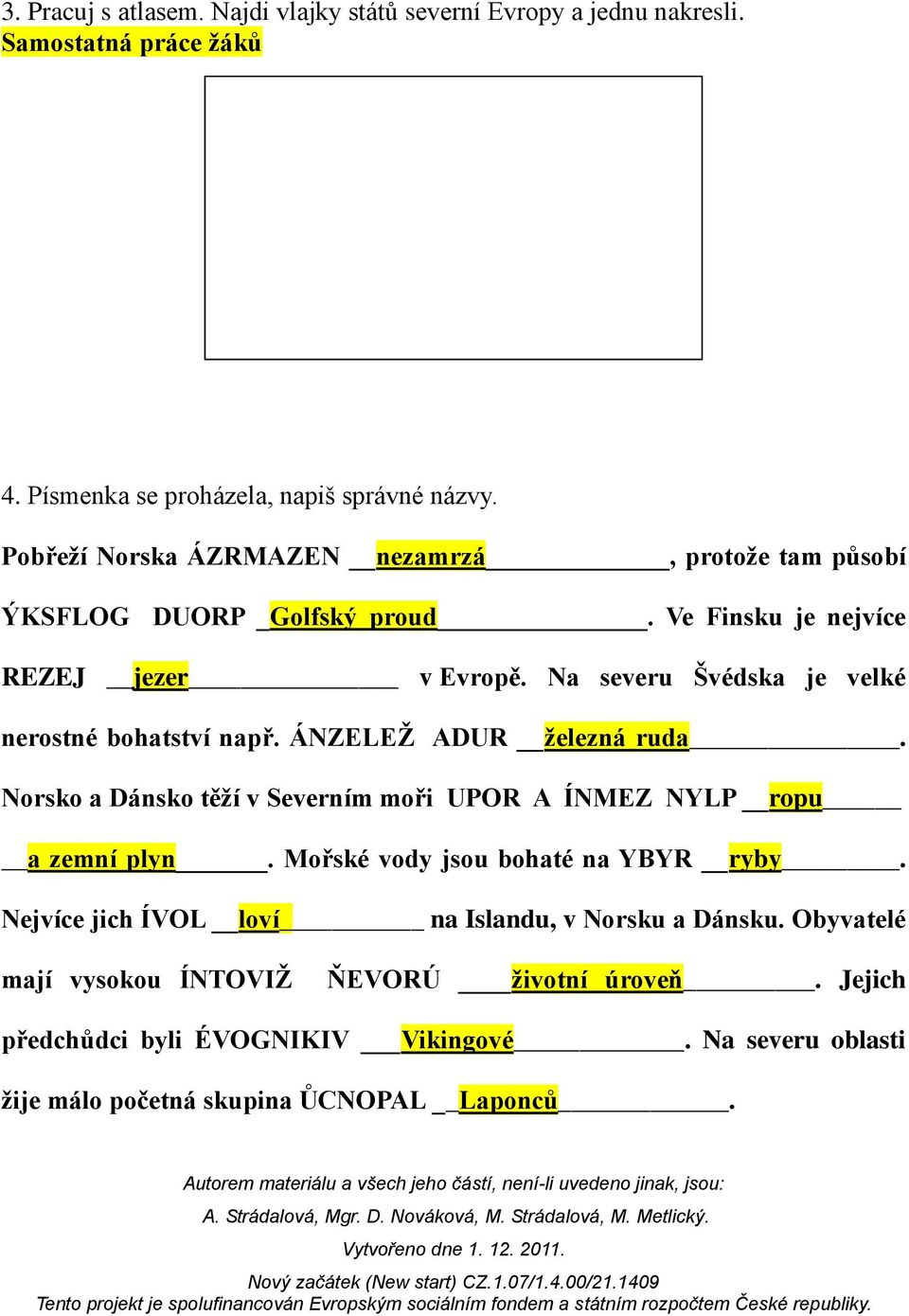 Na severu Švédska je velké nerostné bohatství např. ÁNZELEŽ ADUR železná ruda. Norsko a Dánsko těží v Severním moři UPOR A ÍNMEZ NYLP ropu a zemní plyn.