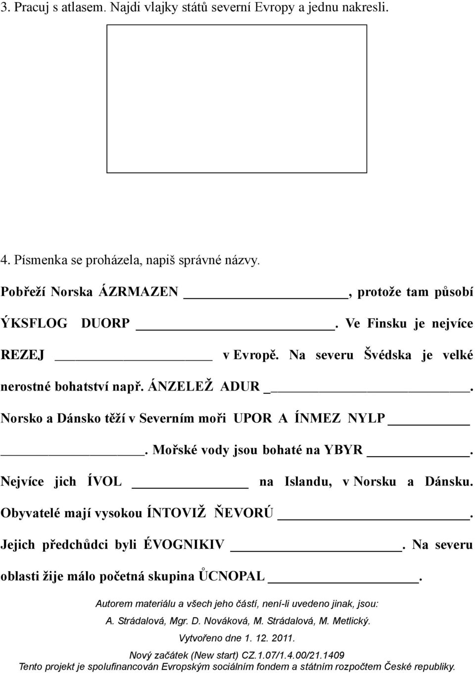 Na severu Švédska je velké nerostné bohatství např. ÁNZELEŽ ADUR. Norsko a Dánsko těží v Severním moři UPOR A ÍNMEZ NYLP.