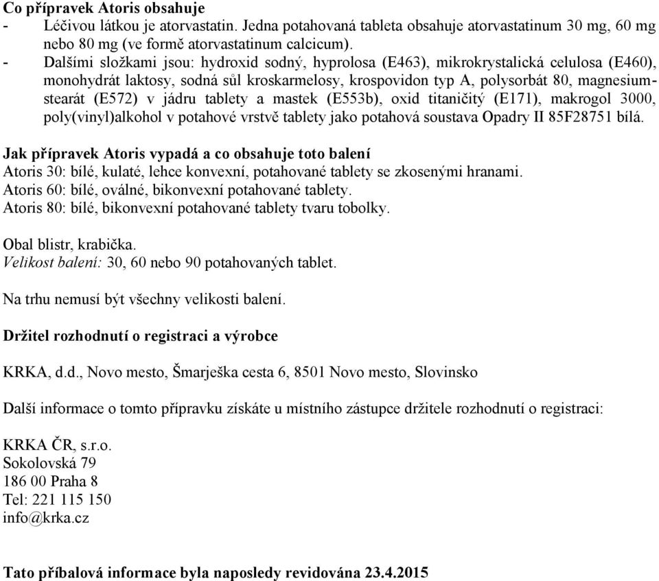 jádru tablety a mastek (E553b), oxid titaničitý (E171), makrogol 3000, poly(vinyl)alkohol v potahové vrstvě tablety jako potahová soustava Opadry II 85F28751 bílá.