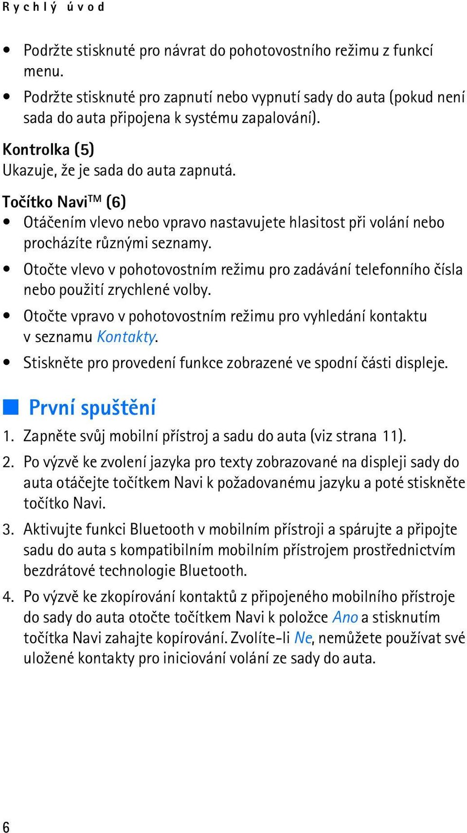 Otoète vlevo v pohotovostním re¾imu pro zadávání telefonního èísla nebo pou¾ití zrychlené volby. Otoète vpravo v pohotovostním re¾imu pro vyhledání kontaktu v seznamu Kontakty.