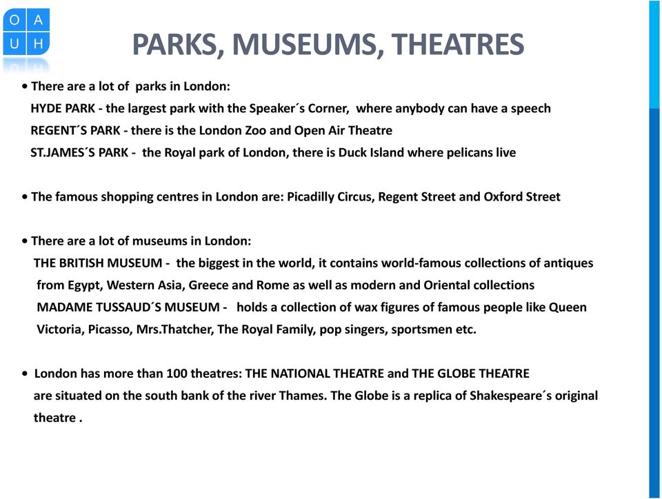JAMES S PARK - the Royal park of London, there is Duck Island where pelicans live The famous shopping centres in London are: Picadilly Circus, Regent Street and Oxford Street There are a lot of