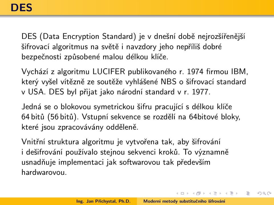 1977. Jedná se o blokovou symetrickou šifru pracující s délkou klíče 64 bitů (56 bitů). Vstupní sekvence se rozdělí na 64bitové bloky, které jsou zpracovávány odděleně.