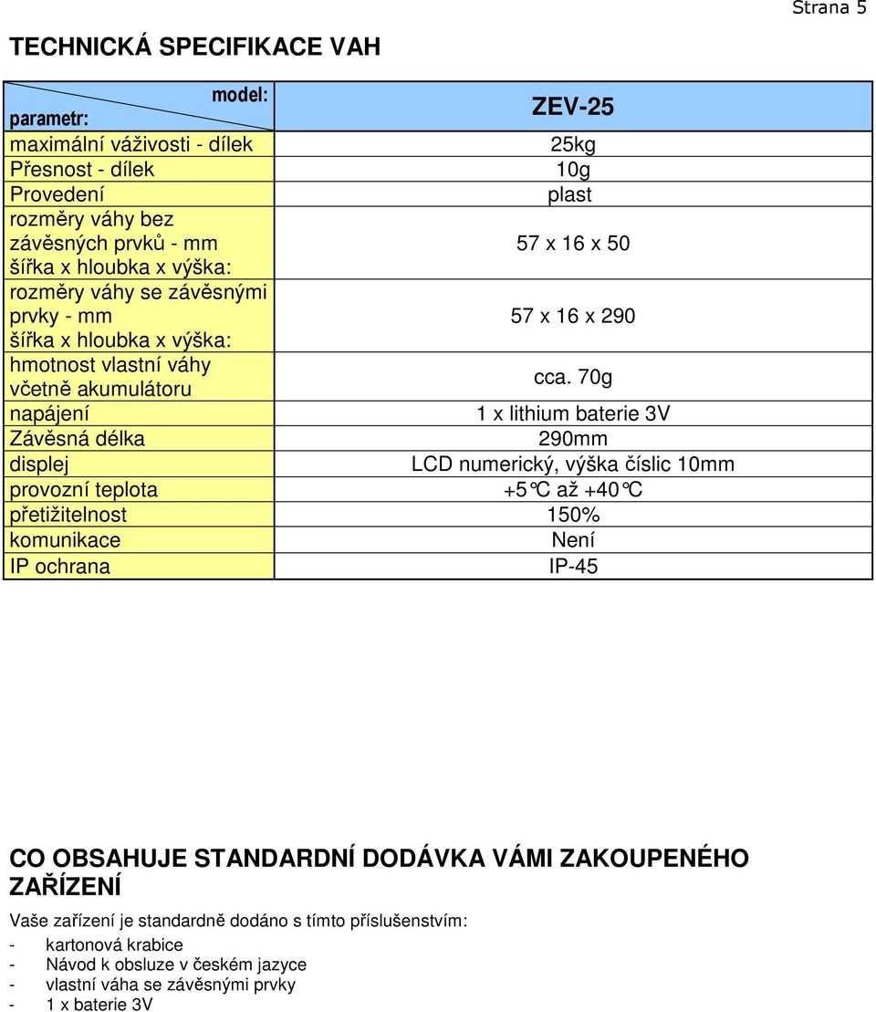 70g napájení 1 x lithium baterie 3V Závěsná délka 290mm displej LCD numerický, výška číslic 10mm provozní teplota +5 C až +40 C přetižitelnost 150% komunikace Není IP ochrana IP-45