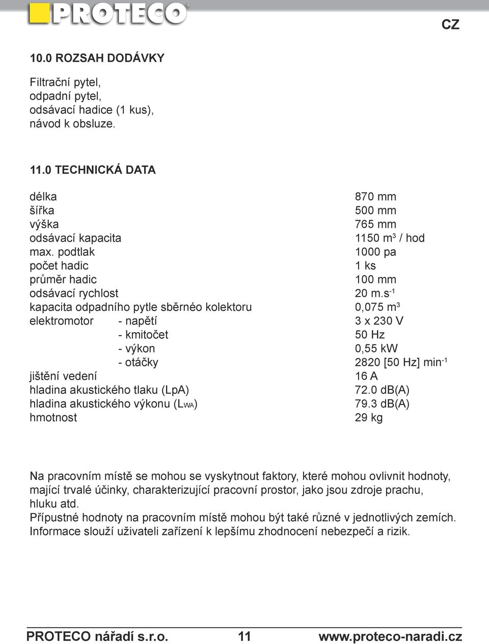 s -1 kapacita odpadního pytle sběrnéo kolektoru 0,075 m 3 elektromotor - napětí 3 x 230 V - kmitočet 50 Hz - výkon 0,55 kw - otáčky 2820 [50 Hz] min -1 jištění vedení 16 A hladina akustického tlaku