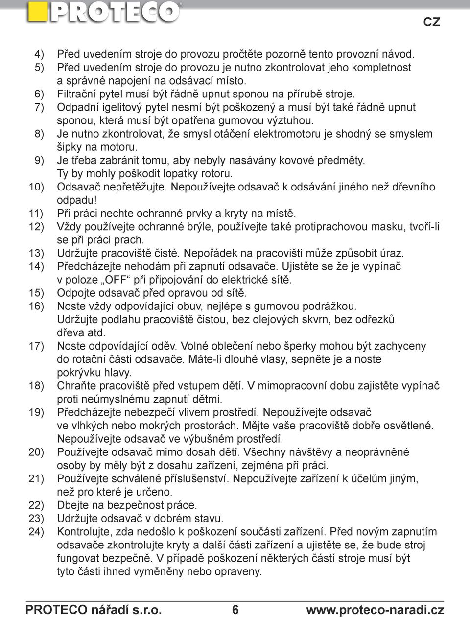 8) Je nutno zkontrolovat, že smysl otáčení elektromotoru je shodný se smyslem šipky na motoru. 9) Je třeba zabránit tomu, aby nebyly nasávány kovové předměty. Ty by mohly poškodit lopatky rotoru.