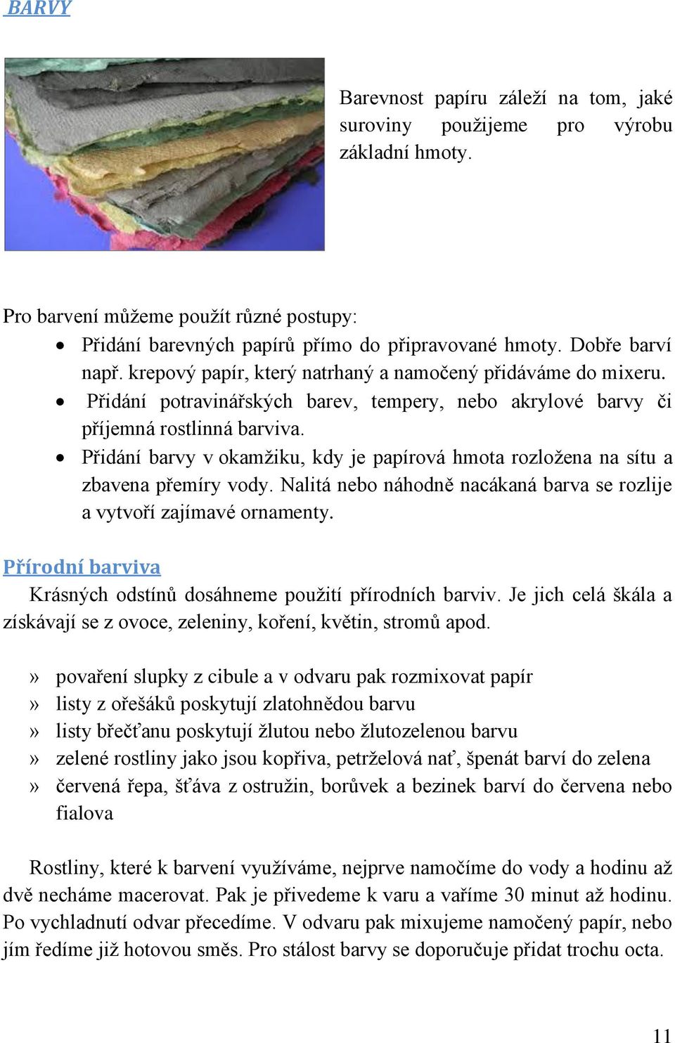 Přidání barvy v okamžiku, kdy je papírová hmota rozložena na sítu a zbavena přemíry vody. Nalitá nebo náhodně nacákaná barva se rozlije a vytvoří zajímavé ornamenty.
