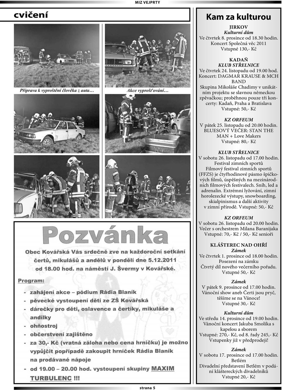 pátek 25. listopadu od 20.00 hodin. BLUESOVÝ VEČER: STAN THE MAN + Love Makers Vstupné: 80,- Kč KLUB STŘELNICE V sobotu 26. listopadu od 17.00 hodin. Festival zimních sportů Filmový festival zimních sportů (FFZS) je čtyřhodinové pásmo špičkových filmů, úspěšných na mezinárodních filmových festivalech.