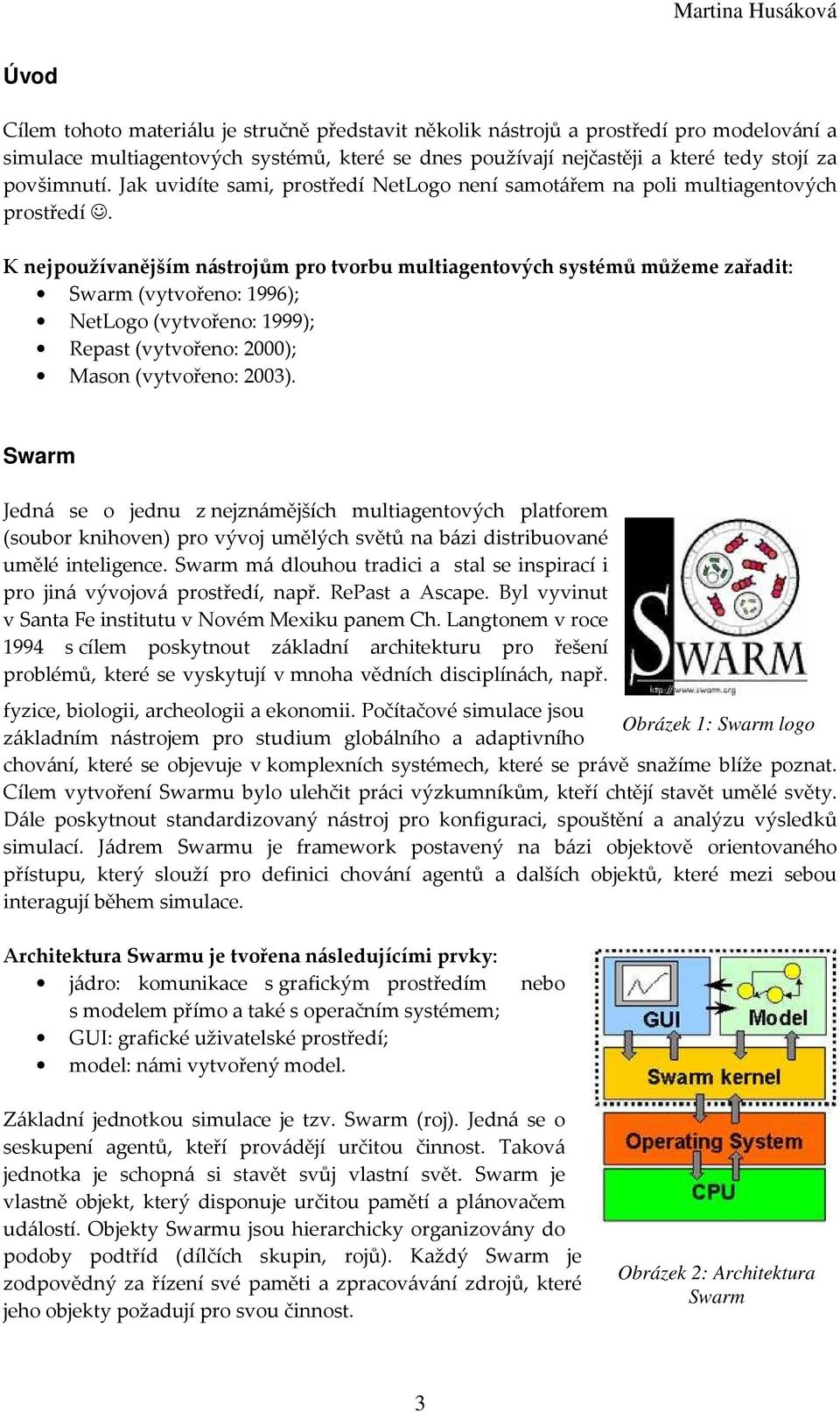 K nejpoužívanějším nástrojům pro tvorbu multiagentových systémů můžeme zařadit: Swarm (vytvořeno: 1996); NetLogo (vytvořeno: 1999); Repast (vytvořeno: 2000); Mason (vytvořeno: 2003).
