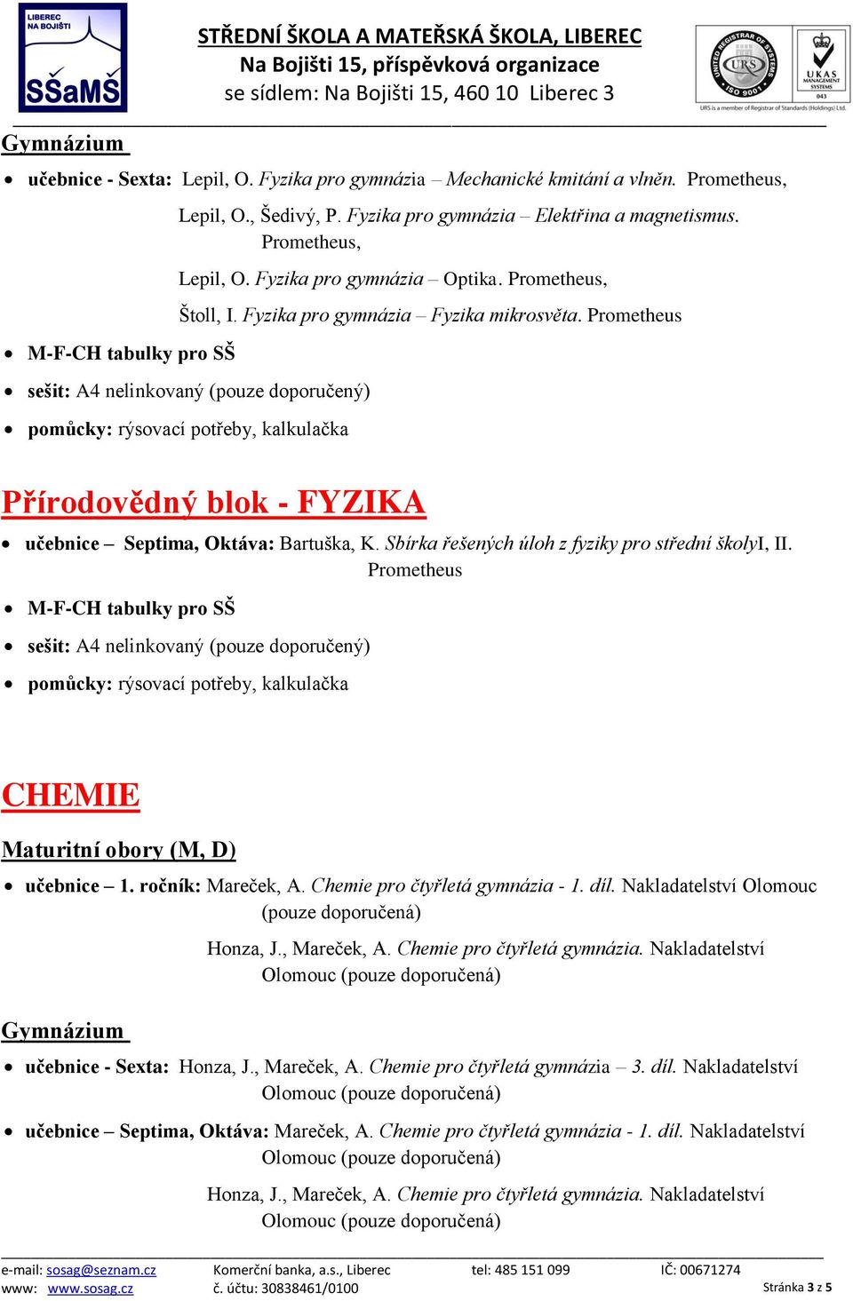 ročník: Mareček, A. Chemie pro čtyřletá gymnázia - 1. díl. Nakladatelství Olomouc (pouze doporučená) Honza, J., Mareček, A. Chemie pro čtyřletá gymnázia. Nakladatelství učebnice - Sexta: Honza, J.