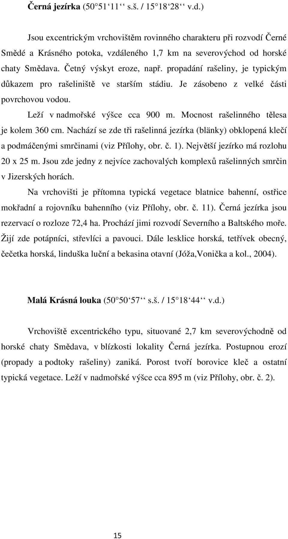 Mocnost rašelinného tělesa je kolem 360 cm. Nachází se zde tři rašelinná jezírka (blänky) obklopená klečí a podmáčenými smrčinami (viz Přílohy, obr. č. 1). Největší jezírko má rozlohu 20 x 25 m.