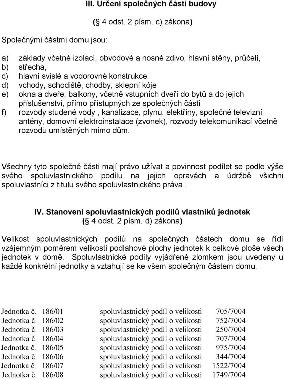 balkony, včetně vstupních dveří do bytů a do jejich příslušenství, přímo přístupných ze společných částí f) rozvody studené vody, kanalizace, plynu, elektřiny, společné televizní antény, domovní