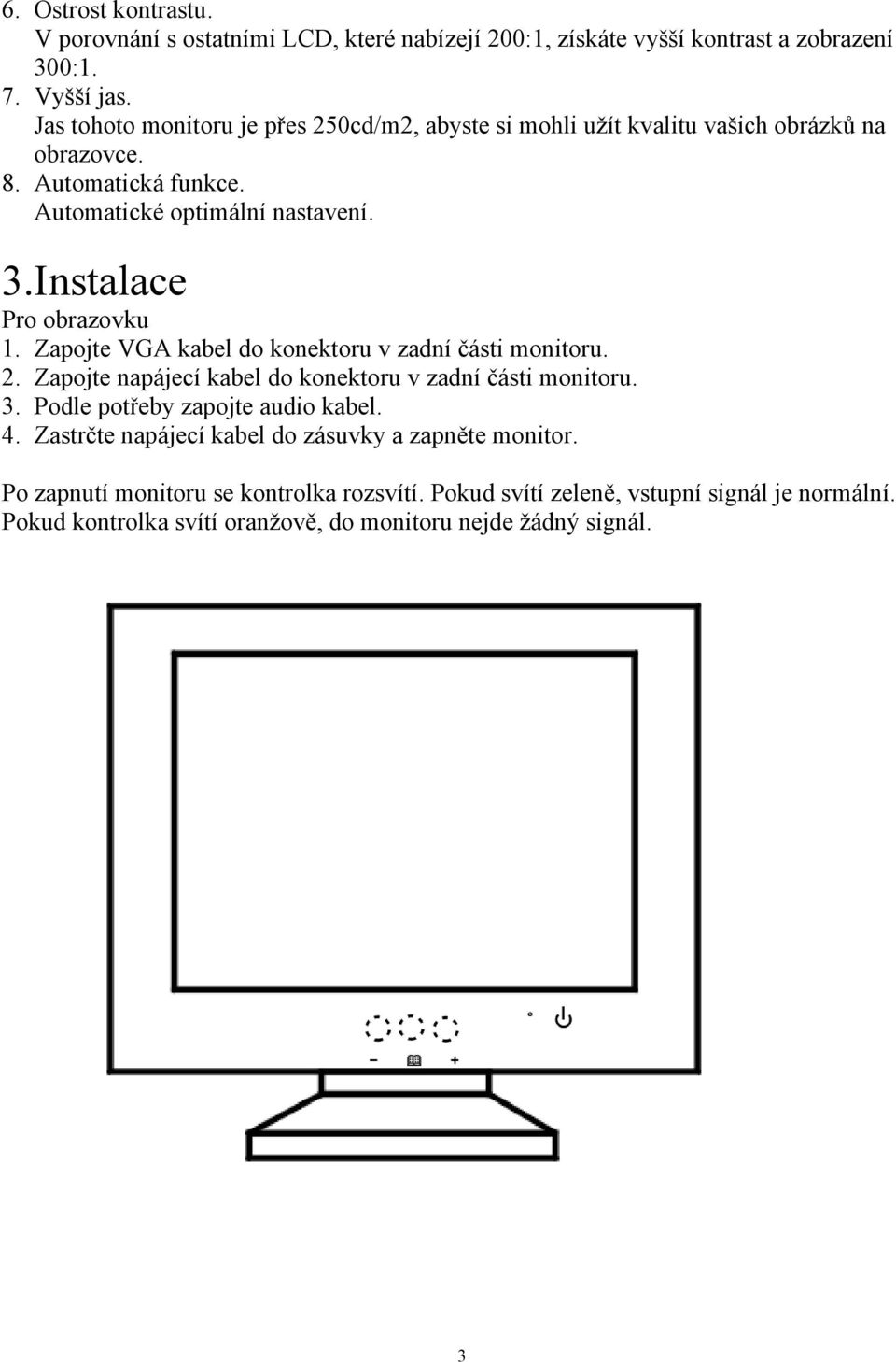 Instalace Pro obrazovku 1. Zapojte VGA kabel do konektoru v zadní části monitoru. 2. Zapojte napájecí kabel do konektoru v zadní části monitoru. 3.