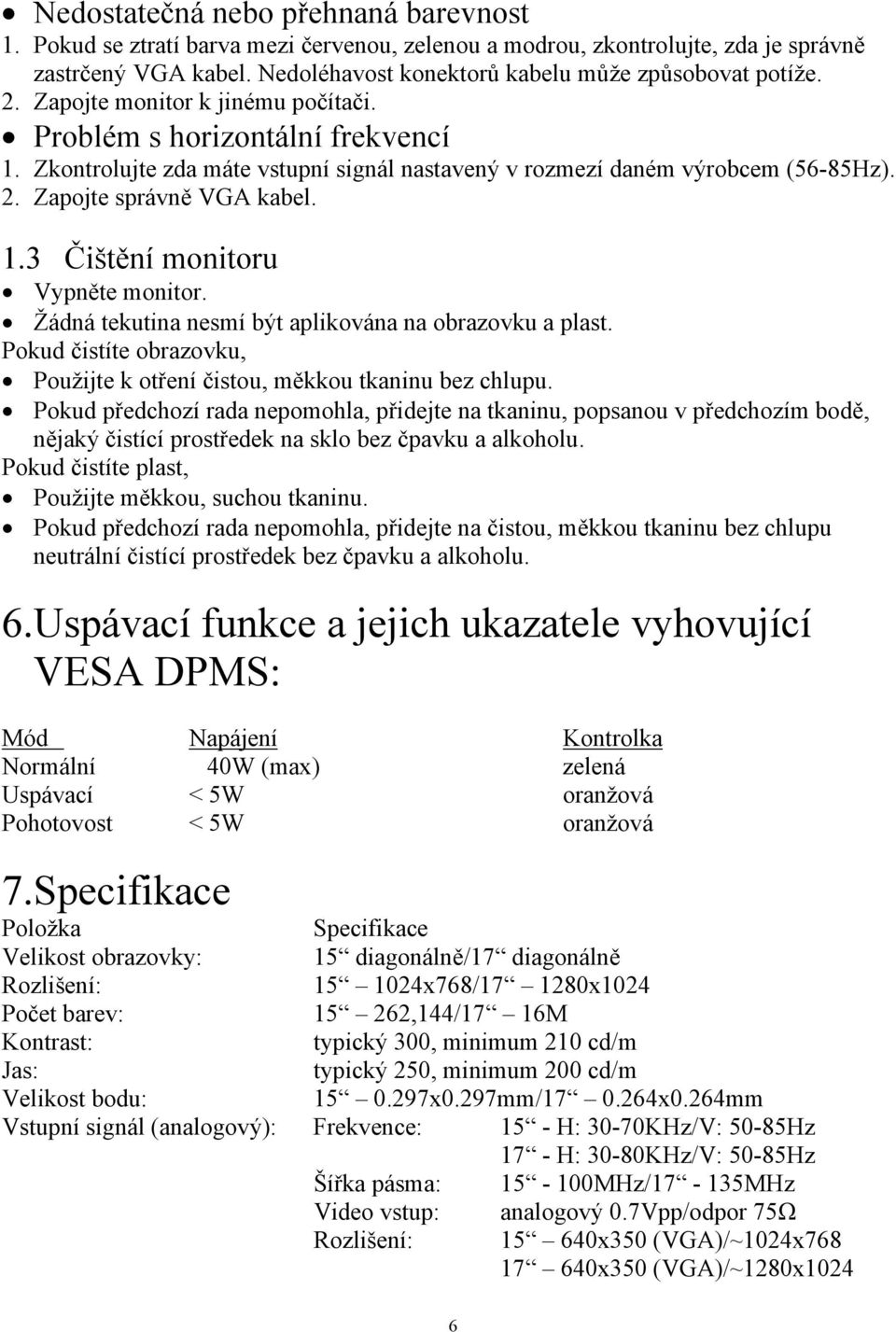 Žádná tekutina nesmí být aplikována na obrazovku a plast. Pokud čistíte obrazovku, Použijte k otření čistou, měkkou tkaninu bez chlupu.