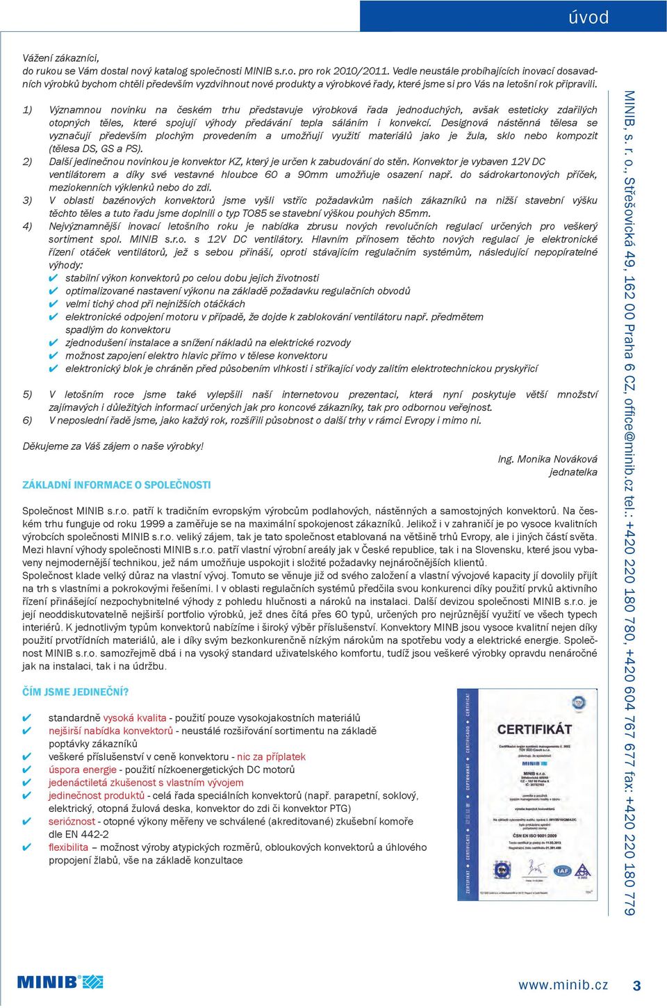 1) Významnou novinku na českém trhu představuje výrobková řada jednoduchých, avšak esteticky zdařilých otopných těles, které spojují výhody předávání tepla sáláním i konvekcí.