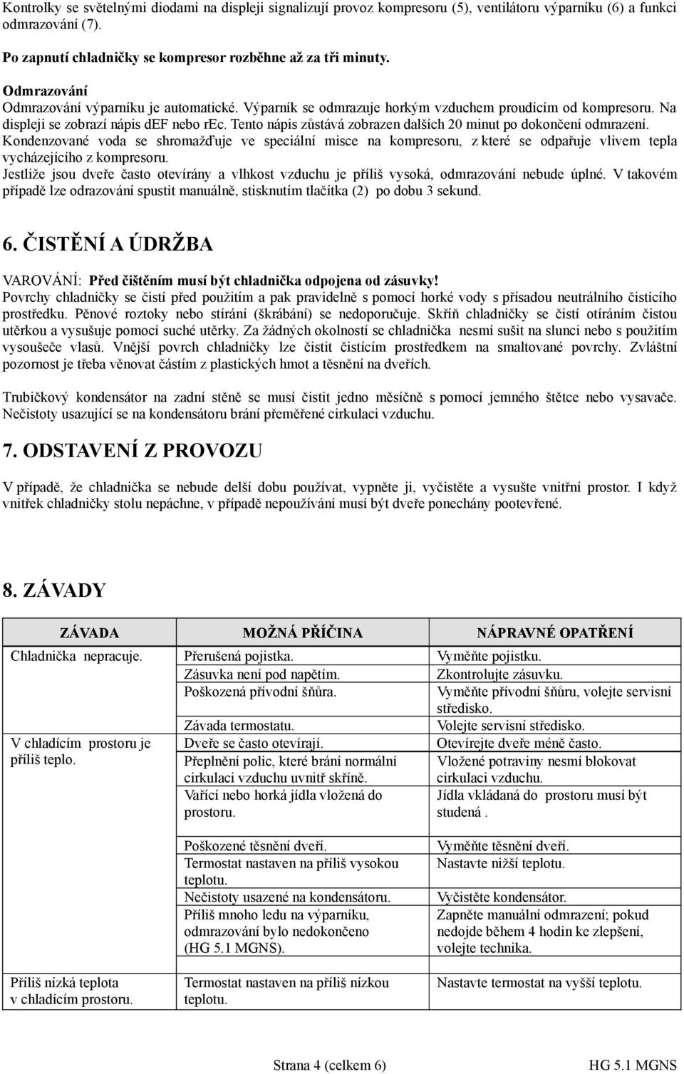 Tento nápis zůstává zobrazen dalších 20 minut po dokončení odmrazení. Kondenzované voda se shromažďuje ve speciální misce na kompresoru, z které se odpařuje vlivem tepla vycházejícího z kompresoru.