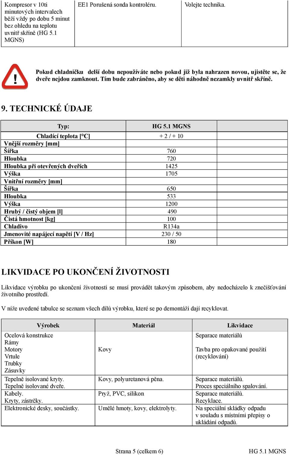 TECHNICKÉ ÚDAJE Typ: Chladící teplota [ C] + 2 / + 10 Vnější rozměry [mm] Šířka 760 Hloubka 720 Hloubka při otevřených dveřích 1425 Výška 1705 Vnitřní rozměry [mm] Šířka 650 Hloubka 533 Výška 1200